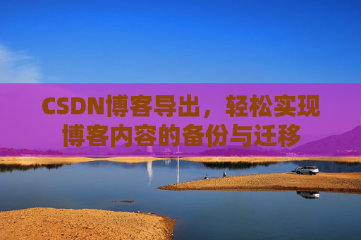 CSDN博客导出,轻松实现博客内容的备份与迁移 CSDN博客导出,轻松实现博客内容的备份与迁移